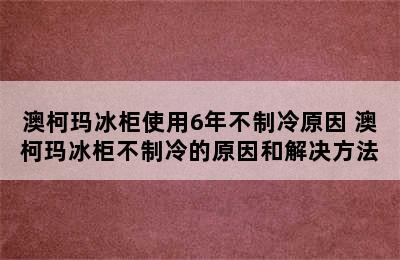 澳柯玛冰柜使用6年不制冷原因 澳柯玛冰柜不制冷的原因和解决方法